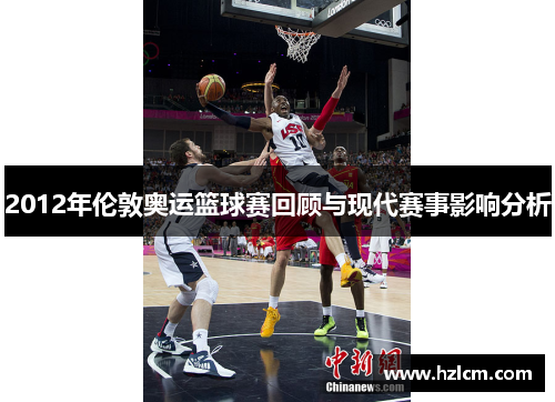 2012年伦敦奥运篮球赛回顾与现代赛事影响分析