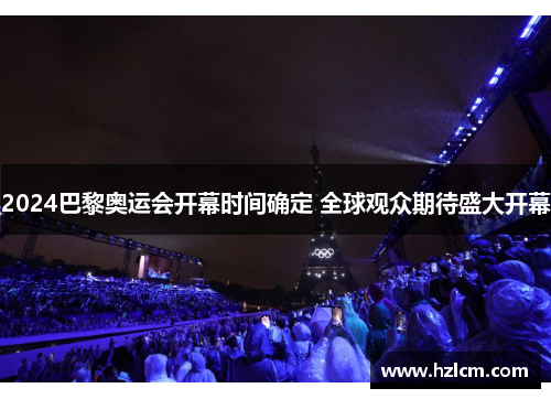 2024巴黎奥运会开幕时间确定 全球观众期待盛大开幕 2024巴黎奥运会开幕时间确定 全球观众期待盛大开幕