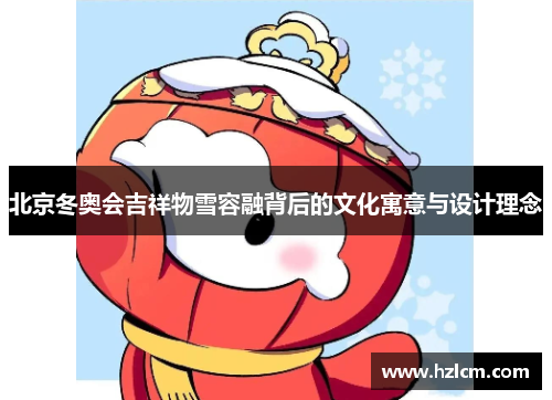 北京冬奥会吉祥物雪容融背后的文化寓意与设计理念 北京冬奥会吉祥物雪容融背后的文化寓意与设计理念